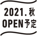 2021.秋 OPEN予定