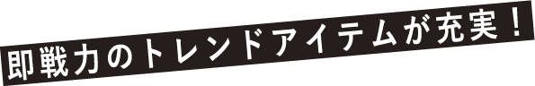 即戦力のトレンドアイテムが充実！