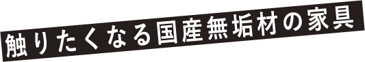 触りたくなる国産無垢材の家具