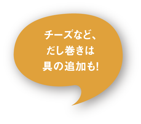 チーズなど、だし巻きは具の追加も！