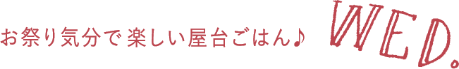 お祭り気分で楽しい屋台ごはん♪ WED.