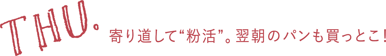 THU. 寄り道して“粉活”。翌朝のパンも買っとこ！