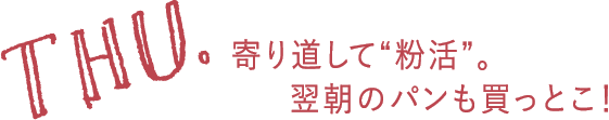 THU. 寄り道して“粉活”。翌朝のパンも買っとこ！