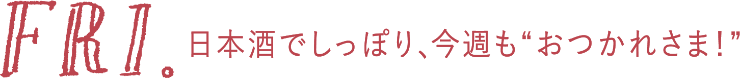 FRI. 日本酒でしっぽり、今週も“おつかれさま！”