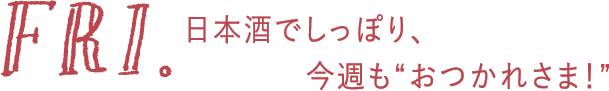 FRI. 日本酒でしっぽり、今週も“おつかれさま！”